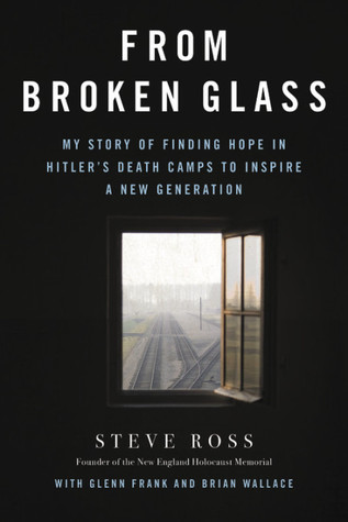 From Broken Glass: My Story of Finding Hope in Hitler's Death Camps to Inspire a New Generation. - Steve Ross